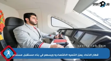قطار الاتحاد يعزز التنمية الاقتصادية ويسهم في بناء مستقبل مستدام